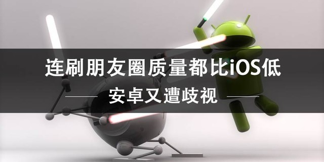 安卓又遭歧视 连刷朋友圈质量都比iOS低 